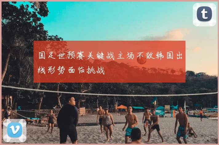 国足世预赛关键战主场不敌韩国出线形势面临挑战