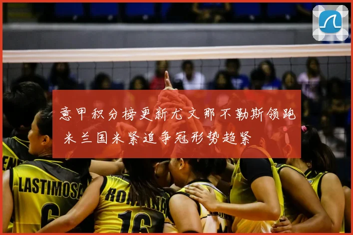 意甲积分榜更新尤文那不勒斯领跑 米兰国米紧追争冠形势趋紧