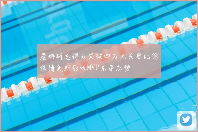 詹姆斯总得分突破四万大关恩比德伤情更新影响MVP竞争态势