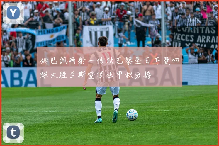 姆巴佩两射一传助巴黎圣日耳曼四球大胜兰斯登顶法甲积分榜