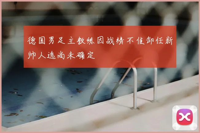 德国男足主教练因战绩不佳卸任新帅人选尚未确定